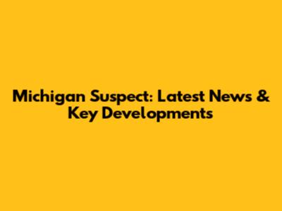 Michigan Suspect: Latest News & Key Developments