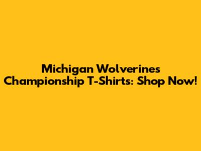 Michigan Wolverines Championship T-Shirts: Shop Now!