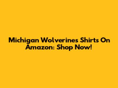 Michigan Wolverines Shirts On Amazon: Shop Now!