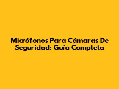 Micrófonos Para Cámaras De Seguridad: Guía Completa