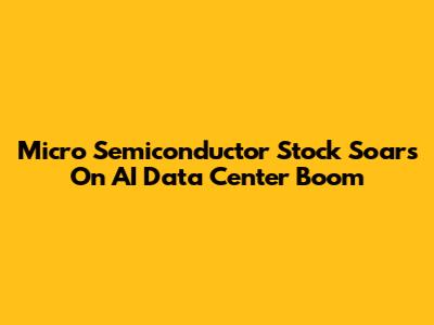 Micro Semiconductor Stock Soars On AI Data Center Boom