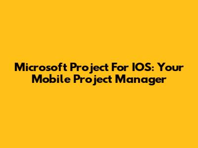Microsoft Project For IOS: Your Mobile Project Manager