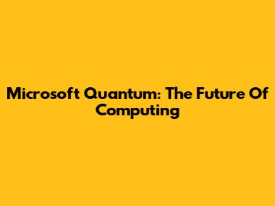 Microsoft Quantum: The Future Of Computing