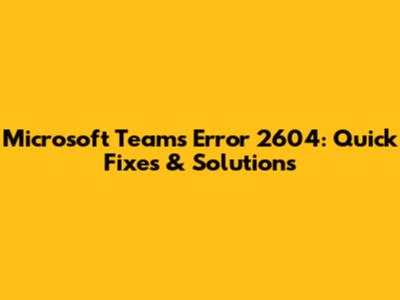 Microsoft Teams Error 2604: Quick Fixes & Solutions