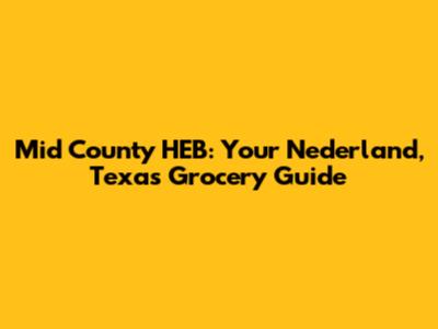Mid County HEB: Your Nederland, Texas Grocery Guide