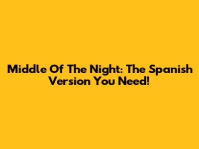 Middle Of The Night: The Spanish Version You Need!