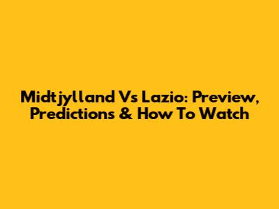 Midtjylland Vs Lazio: Preview, Predictions & How To Watch