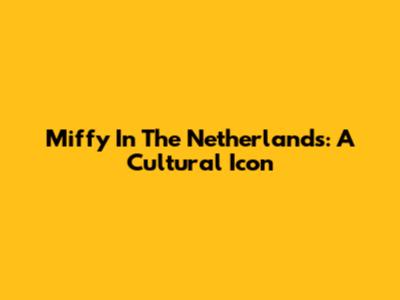 Miffy In The Netherlands: A Cultural Icon
