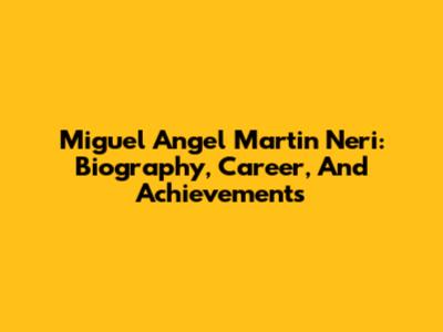 Miguel Angel Martin Neri: Biography, Career, And Achievements