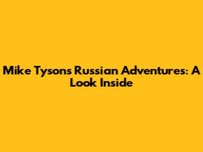 Mike Tyson's Russian Adventures: A Look Inside