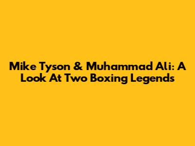 Mike Tyson & Muhammad Ali: A Look At Two Boxing Legends