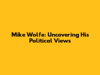 Mike Wolfe: Uncovering His Political Views