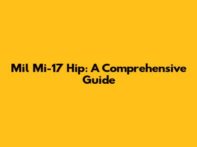 Mil Mi-17 Hip: A Comprehensive Guide