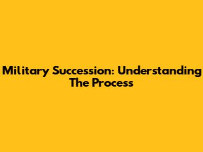 Military Succession: Understanding The Process