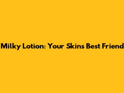 Milky Lotion: Your Skin's Best Friend
