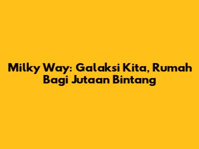 Milky Way: Galaksi Kita, Rumah Bagi Jutaan Bintang