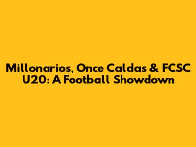 Millonarios, Once Caldas & FCSC U20: A Football Showdown