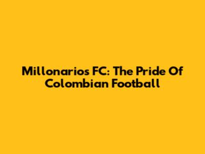 Millonarios FC: The Pride Of Colombian Football