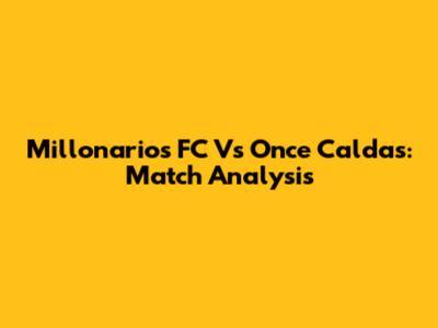 Millonarios FC Vs Once Caldas: Match Analysis