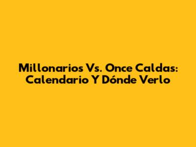 Millonarios Vs. Once Caldas: Calendario Y Dónde Verlo