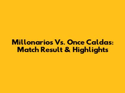 Millonarios Vs. Once Caldas: Match Result & Highlights