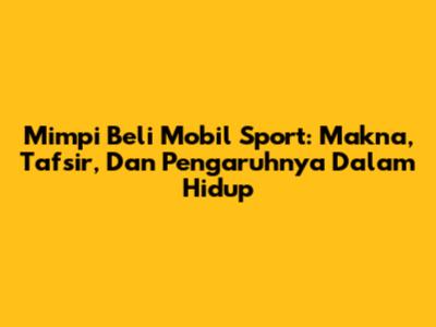 Mimpi Beli Mobil Sport: Makna, Tafsir, Dan Pengaruhnya Dalam Hidup
