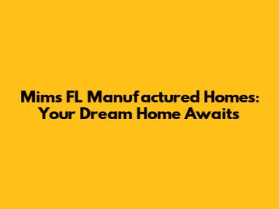 Mims FL Manufactured Homes: Your Dream Home Awaits