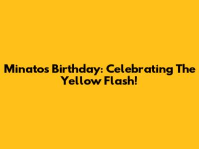 Minato's Birthday: Celebrating The Yellow Flash!