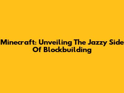 Minecraft: Unveiling The Jazzy Side Of Blockbuilding