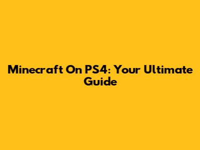 Minecraft On PS4: Your Ultimate Guide