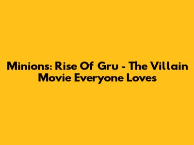 Minions: Rise Of Gru - The Villain Movie Everyone Loves