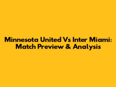 Minnesota United Vs Inter Miami: Match Preview & Analysis