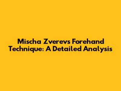 Mischa Zverev's Forehand Technique: A Detailed Analysis
