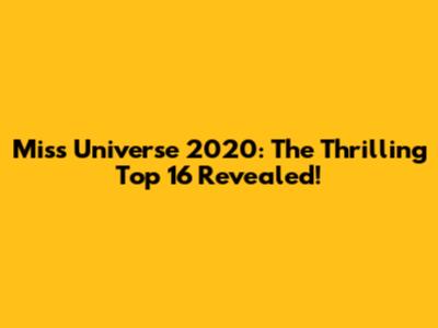 Miss Universe 2020: The Thrilling Top 16 Revealed!