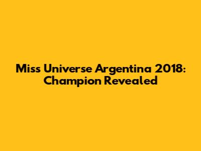 Miss Universe Argentina 2018: Champion Revealed