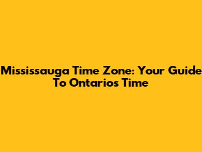 Mississauga Time Zone: Your Guide To Ontario's Time