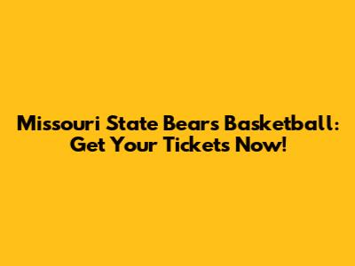 Missouri State Bears Basketball: Get Your Tickets Now!