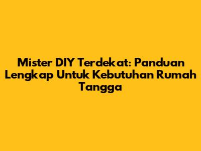 Mister DIY Terdekat: Panduan Lengkap Untuk Kebutuhan Rumah Tangga
