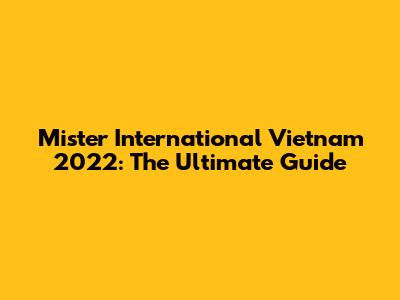 Mister International Vietnam 2022: The Ultimate Guide