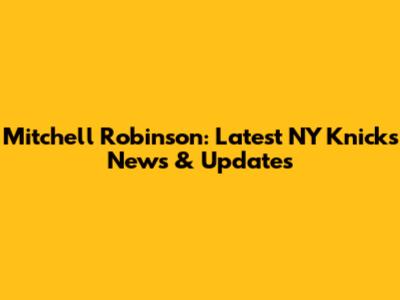 Mitchell Robinson: Latest NY Knicks News & Updates