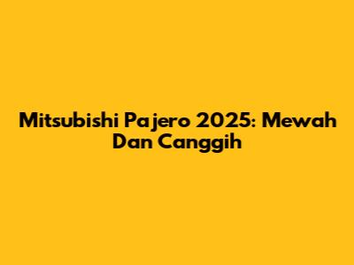 Mitsubishi Pajero 2025: Mewah Dan Canggih