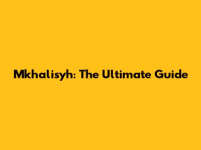 Mkhalisyh: The Ultimate Guide