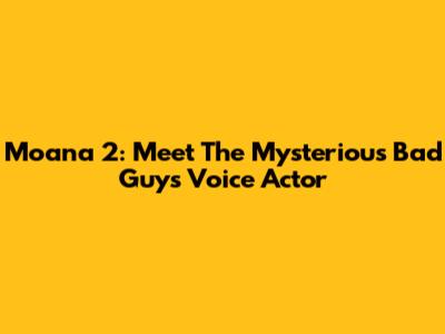 Moana 2: Meet The Mysterious Bad Guy's Voice Actor