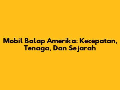 Mobil Balap Amerika: Kecepatan, Tenaga, Dan Sejarah