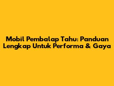 Mobil Pembalap Tahu: Panduan Lengkap Untuk Performa & Gaya