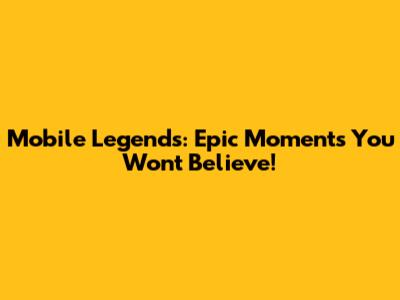 Mobile Legends: Epic Moments You Won't Believe!