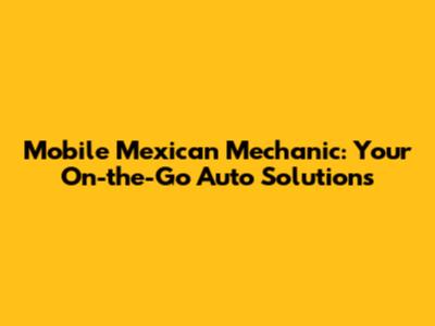 Mobile Mexican Mechanic: Your On-the-Go Auto Solutions