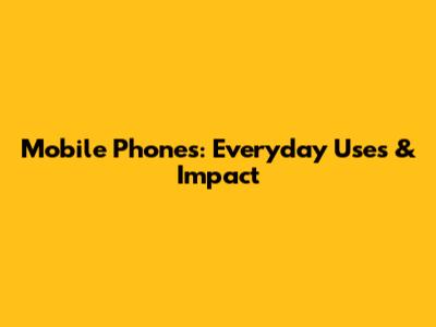 Mobile Phones: Everyday Uses & Impact