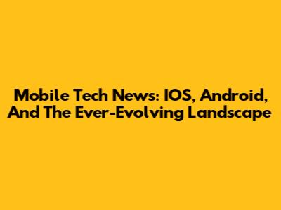 Mobile Tech News: IOS, Android, And The Ever-Evolving Landscape