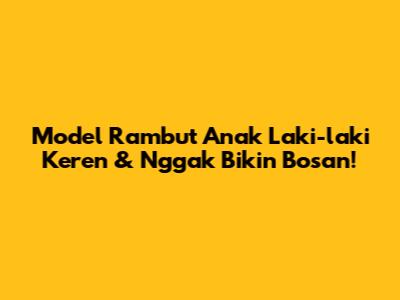 Model Rambut Anak Laki-laki Keren & Nggak Bikin Bosan!